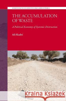 The Accumulation of Waste: A Political Economy of Systemic Destruction Ali Kadri 9789004548015