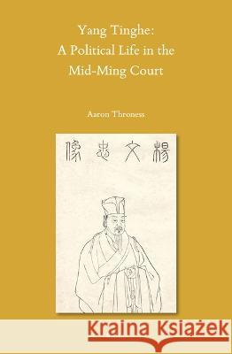 Yang Tinghe: A Political Life in the Mid-Ming Court Aaron Throness 9789004549340 Brill (JL)