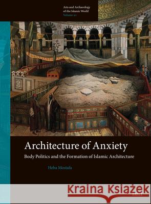Architecture of Anxiety, Body Politics and the Formation of Islamic Architecture Heba Mostafa 9789004677777