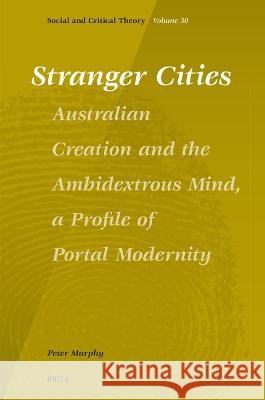 Stranger Cities: Australian Creation and the Ambidextrous Mind, a Profile of Portal Modernity Peter Murphy 9789004680098