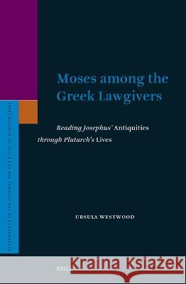 Moses among the Greek Lawgivers: Reading Josephus’ Antiquities through Plutarch’s Lives Ursula Westwood 9789004681347