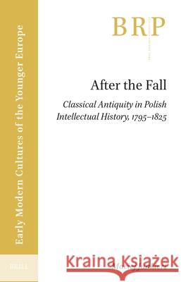 After the Fall: Classical Antiquity in Polish Intellectual History, 1795-1825 Maciej Junkiert 9789004692886 Brill