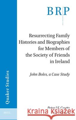 Resurrecting Family Histories and Biographies for Members of the Society of Friends in Ireland: John Boles, a Case Study Peter J. F. Coutts Alan Watson 9789004694002