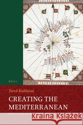 Creating the Mediterranean: Maps and the Islamic Imagination Tarek Kahlaoui 9789004695986