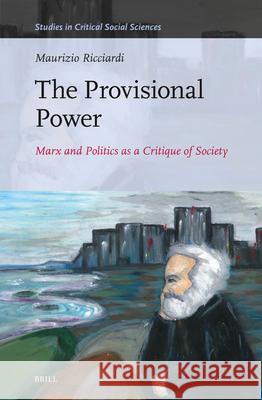 The Provisional Power: Marx and Politics as a Critique of Society Maurizio Ricciardi 9789004699151