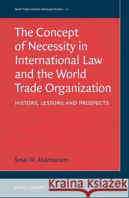 The Concept of Necessity in International Law and the World Trade Organization: History, Lessons, and Prospects Senai Woldea 9789004699991 Brill Nijhoff
