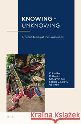 Knowing - Unknowing: African Studies at the Crossroads Katharina Schramm Sabelo J. Ndlovu-Gatsheni 9789004701434