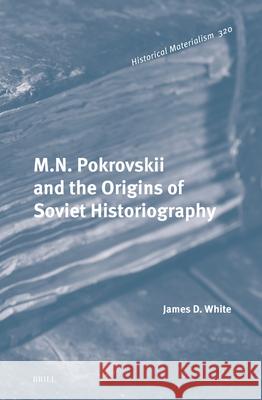 M.N. Pokrovskii and the Origins of Soviet Historiography James White 9789004703872