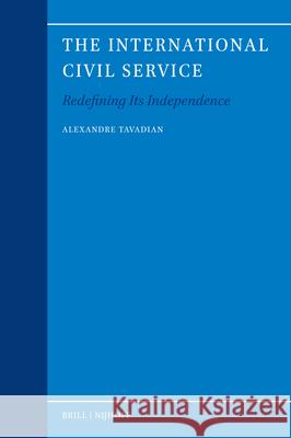 The International Civil Service: Redefining Its Independence Alexandre Tavadian 9789004704589 Brill Nijhoff