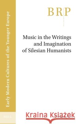 Music in the Writings and Imagination of Silesian Humanists Tomasz Jeż 9789004707245 Brill