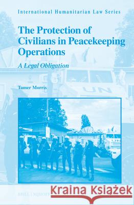 The Protection of Civilians in Peacekeeping Operations: A Legal Obligation Tamer Morris 9789004707306 Brill Nijhoff