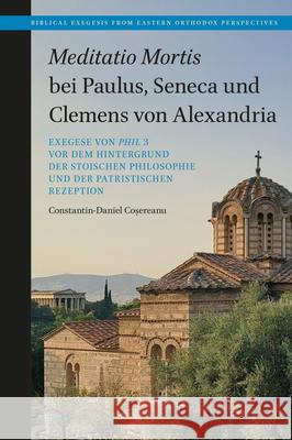 Meditatio Mortis Bei Paulus, Seneca Und Clemens Von Alexandria: Exegese Von Phil 3 VOR Dem Hintergrund Der Stoischen Philosophie Und Der Patristischen Constantin-Daniel Coșereanu 9789004708600 Brill