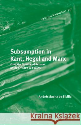 Subsumption in Kant, Hegel and Marx: From the Critique of Reason to the Critique of Society Andres Saen 9789004713819 Brill