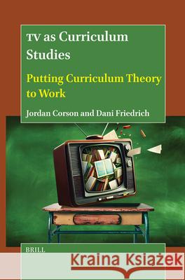 TV as Curriculum Studies: Putting Curriculum Theory to Work Jordan Corson Dani Friedrich 9789004720237 Brill