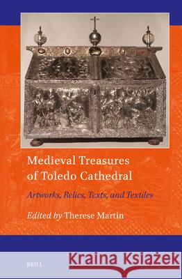 Medieval Treasures of Toledo Cathedral: Artworks, Relics, Texts, and Textiles Therese Martin 9789004724723