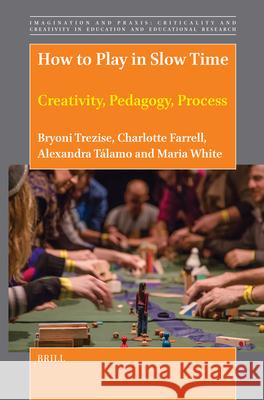 How to Play in Slow Time: Creativity, Pedagogy, Process Bryoni Trezise Charlotte Farrell Alexandra Talamo 9789004724846