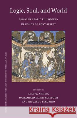 Logic, Soul, and World: Essays in Arabic Philosophy in Honor of Tony Street Asad Q. Ahmed Mohammad Sale Riccardo Strobino 9789004727274