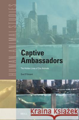 Captive Ambassadors: The Hidden Lives of Zoo Animals Eve D'Vincent 9789004727786 Brill