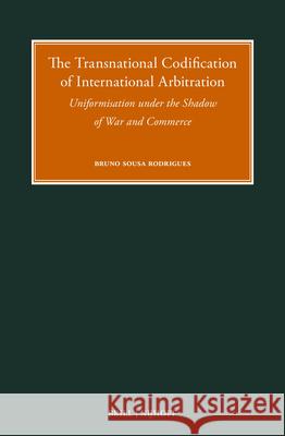 The Transnational Codification of International Arbitration: Uniformisation Under the Shadow of War and Commerce Bruno Sousa Rodrigues 9789004728981