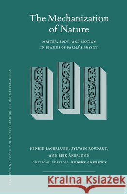 The Mechanization of Nature: Matter, Body, and Motion in Blasius of Parma's Physics Henrik Lagerlund Sylvain Roudaut Erik ?kerlund 9789004734272 Brill