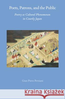 Poets, Patrons, and the Public: Poetry as Cultural Phenomenon in Courtly Japan Gian Piero Persiani 9789004735583 Brill