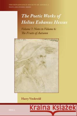 The Poetic Works of Helius Eobanus Hessus: Volume 7: Notes to Volume 6: The Fruits of Autumn Harry Vredeveld 9789004735842 Brill