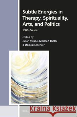 Subtle Energies in Therapy, Spirituality, Arts, and Politics: 1800-Present Julian Strube Marleen Thaler Dominic Zoehrer 9789004736214