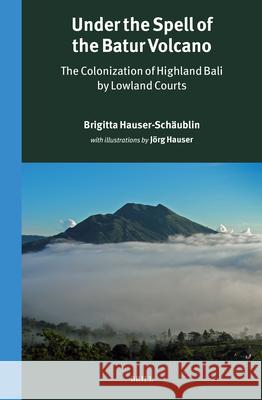 Under the Spell of the Batur Volcano: The Colonization of Highland Bali by Lowland Courts Brigitta Hauser-Sch?ublin 9789004736276