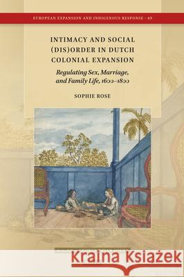 Intimacy and Social (Dis)Order in Dutch Colonial Expansion: Regulating Sex, Marriage, and Family Life, 1600-1800 Sophie Rose 9789004746749 Brill