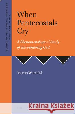 When Pentecostals Cry: A Phenomenological Study of Encountering God Martin Warnelid 9789004747678 Brill