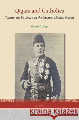 Qajars and Catholics: Tehran, the Vatican and the Lazarist Mission in Iran Daniel T. Potts 9789004754133