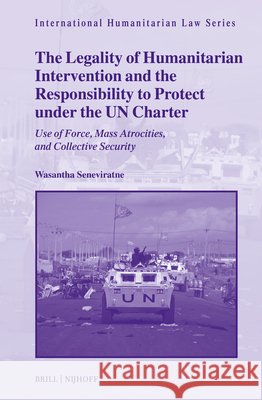 The Legality of Humanitarian Intervention and the Responsibility to Protect Under the Un Charter: Use of Force, Mass Atrocities, and Collective Securi Wasantha Seneviratne 9789004756274 Brill Nijhoff