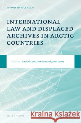 International Law and Displaced Archives in Arctic Countries Rachael Lorna Johnstone James Lowry 9789004758070 Brill Nijhoff