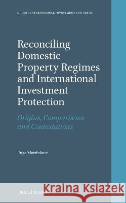 Reconciling Domestic Property Regimes and International Investment Protection: Origins, Comparisons and Contestations Inga Martinkut? 9789004763449 Brill Nijhoff
