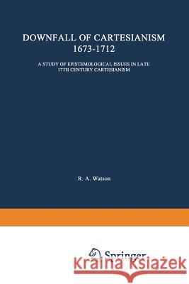 The Downfall of Cartesianism 1673-1712: A Study of Epistemological Issues in Late 17th Century Cartesianism Watson, R. a. 9789024701872 Springer