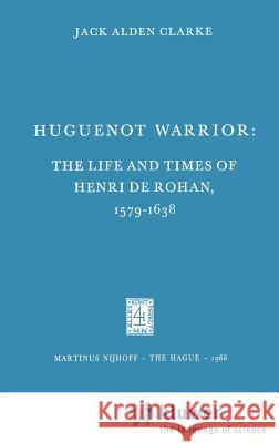 Huguenot Warrior: The Life and Times of Henri de Rohan, 1579-1638 Clarke, Jack A. 9789024701933 Springer