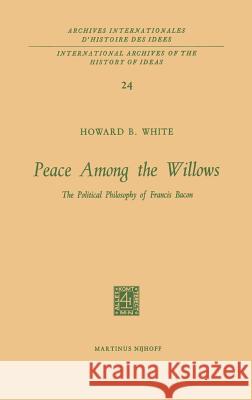 Peace Among the Willows: The Political Philosophy of Francis Bacon White, Howard B. 9789024702008 Springer