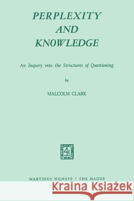 Perplexity and Knowledge: An Inquiry Into the Structures of Questioning Clark, M. 9789024712892 Nijhoff