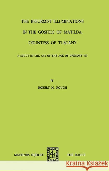 The Reformist of Illuminations in the Gospels of Matilda, Countess of Tuscany: A Study in the Art of the Age of Gregory VII Robert H. Rough R. H. Rough 9789024715350 Nijhoff