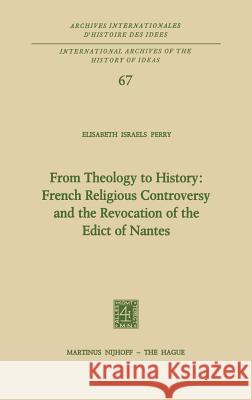 From Theology to History: French Religious Controversy and the Revocation of the Edict of Nantes: French Religious Controversy and the Revocation of t Perry, Elisabeth Israels 9789024715787 Springer