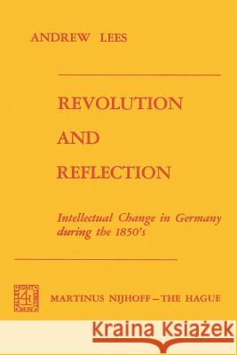 Revolution and Reflection: Intellectual Change in Germany During the 1850's Lees, A. 9789024716388 Martinus Nijhoff Publishers / Brill Academic