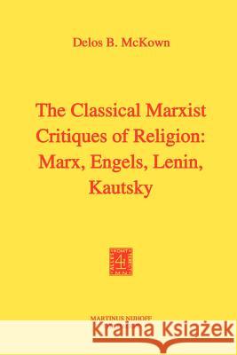 The Classical Marxist Critiques of Religion: Marx, Engels, Lenin, Kautsky Delos Banning McKown D. B. McKown 9789024716562 Springer