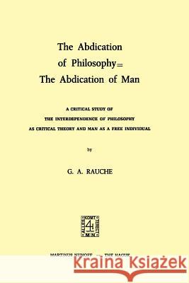 The Abdication of Philosophy = the Abdication of Man: A Critical Study of the Interdependence of Philosophy as Critical Theory and Man as a Free Indiv Rauche, G. a. 9789024716579 Martinus Nijhoff Publishers / Brill Academic