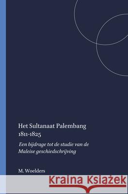 Het Sultanaat Palembang 1811-1825: Een Bijdrage Tot de Studie Van de Maleise Geschiedschrijving M. O. Woelders 9789024717620 Brill