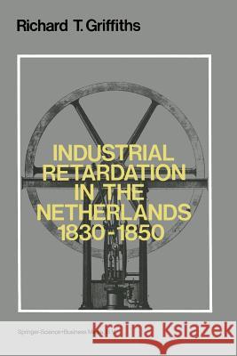 Industrial Retardation in the Netherlands 1830-1850 Richard T. Griffiths 9789024721993 Kluwer Academic Publishers