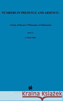 Numbers in Presence and Absence: A Study of Husserl's Philosophy of Mathematics Miller, J. P. 9789024727094 Springer