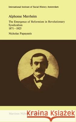Alphonse Merrheim: The Emergence of Reformism in Revolutionary Syndicalism, 1871 - 1925 Papayanis, N. 9789024732241 Springer