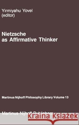 Nietzsche as Affirmative Thinker: Papers Presented at the Fifth Jerusalem Philosophical Encounter, April 1983 Yovel, Y. 9789024732692 Springer