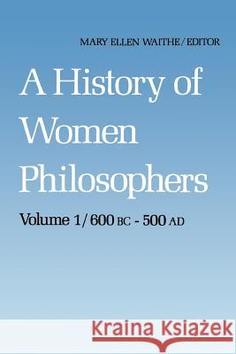 A History of Women Philosophers: Ancient Women Philosophers 600 B.C. — 500 A.D. M.E. Waithe 9789024733682 Springer