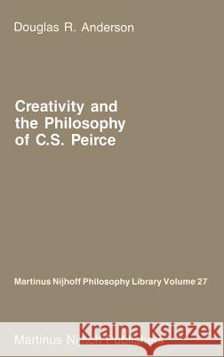 Creativity and the Philosophy of C.S. Peirce Douglas R. Anderson D. R. Anderson 9789024735747 Kluwer Academic Publishers